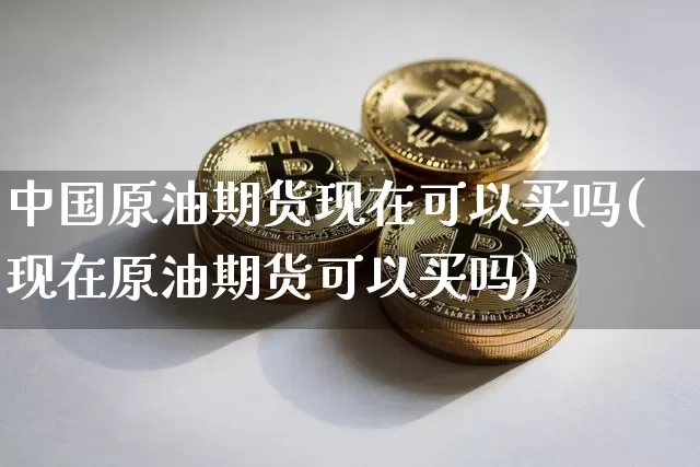 中国原油期货现在可以买吗(现在原油期货可以买吗)_https://www.tuogunzhijia.com_恒指期货_第1张