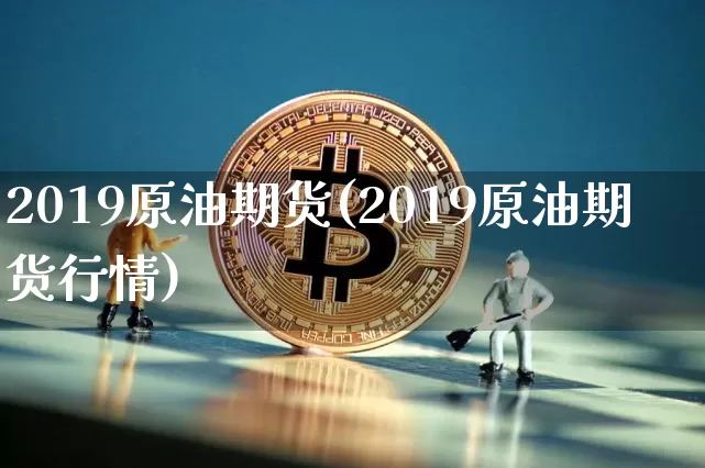 2019原油期货(2019原油期货行情)_https://www.tuogunzhijia.com_内盘期货_第1张