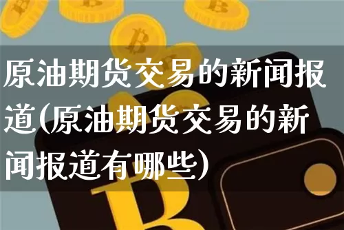 原油期货交易的新闻报道(原油期货交易的新闻报道有哪些)_https://www.tuogunzhijia.com_原油期货_第1张