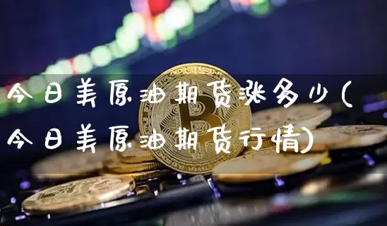 今日美原油期货涨多少(今日美原油期货行情)_https://www.tuogunzhijia.com_道指期货_第1张