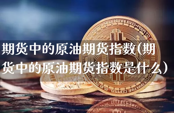 期货中的原油期货指数(期货中的原油期货指数是什么)_https://www.tuogunzhijia.com_道指期货_第1张