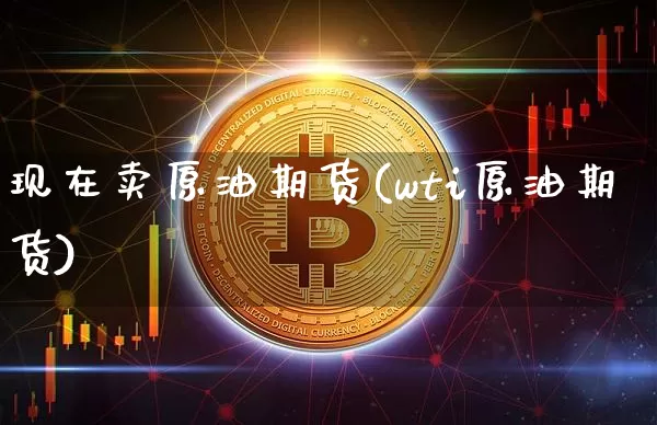 现在卖原油期货(wti原油期货)_https://www.tuogunzhijia.com_原油期货_第1张