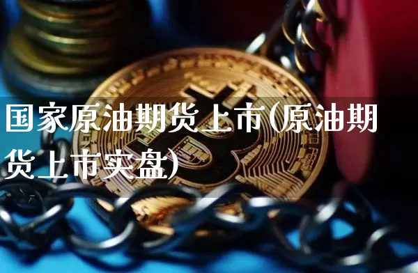 国家原油期货上市(原油期货上市实盘)_https://www.tuogunzhijia.com_道指期货_第1张