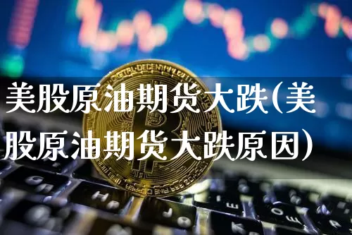 美股原油期货大跌(美股原油期货大跌原因)_https://www.tuogunzhijia.com_国际期货_第1张