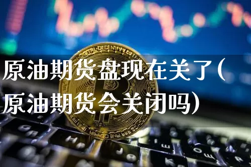 原油期货盘现在关了(原油期货会关闭吗)_https://www.tuogunzhijia.com_恒指期货_第1张