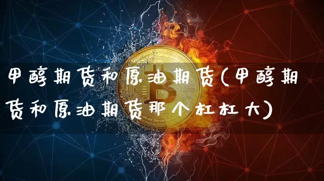 甲醇期货和原油期货(甲醇期货和原油期货那个杠杠大)_https://www.tuogunzhijia.com_原油期货_第1张