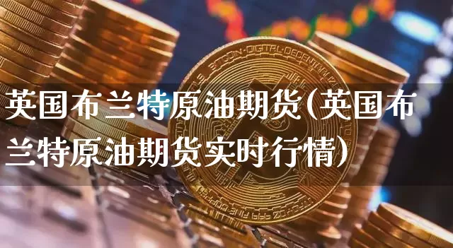 英国布兰特原油期货(英国布兰特原油期货实时行情)_https://www.tuogunzhijia.com_纳指期货_第1张