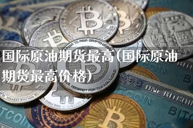 国际原油期货最高(国际原油期货最高价格)_https://www.tuogunzhijia.com_国际期货_第1张