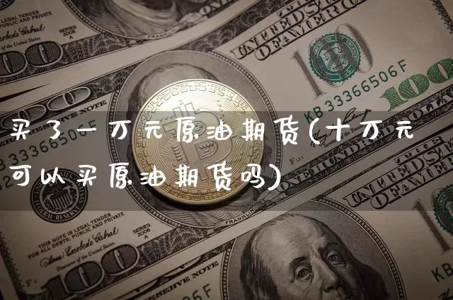买了一万元原油期货(十万元可以买原油期货吗)_https://www.tuogunzhijia.com_国际期货_第1张