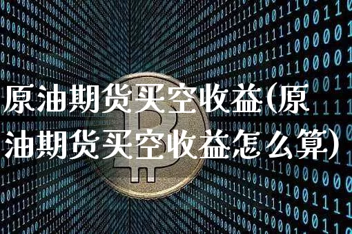 原油期货买空收益(原油期货买空收益怎么算)_https://www.tuogunzhijia.com_纳指期货_第1张