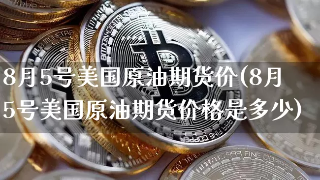 8月5号美国原油期货价(8月5号美国原油期货价格是多少)_https://www.tuogunzhijia.com_黄金期货_第1张