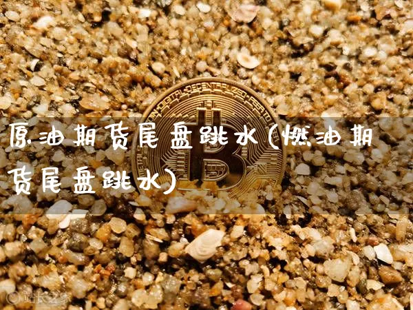 原油期货尾盘跳水(燃油期货尾盘跳水)_https://www.tuogunzhijia.com_内盘期货_第1张