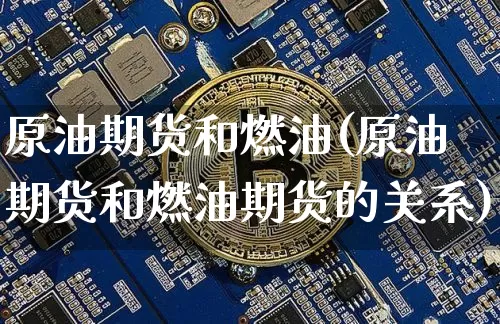 原油期货和燃油(原油期货和燃油期货的关系)_https://www.tuogunzhijia.com_内盘期货_第1张
