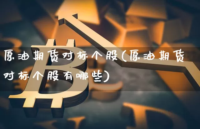 原油期货对标个股(原油期货对标个股有哪些)_https://www.tuogunzhijia.com_国际期货_第1张