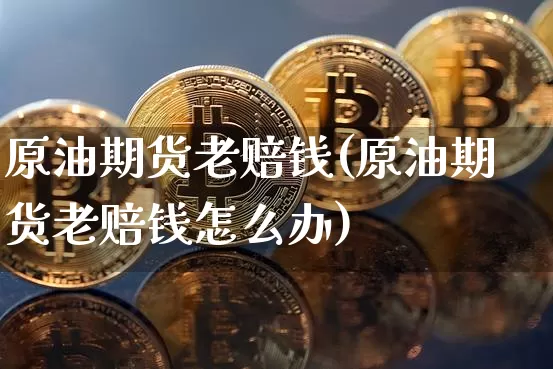 原油期货老赔钱(原油期货老赔钱怎么办)_https://www.tuogunzhijia.com_内盘期货_第1张