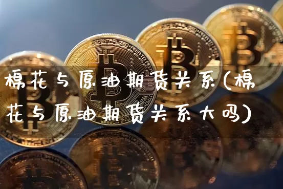 棉花与原油期货关系(棉花与原油期货关系大吗)_https://www.tuogunzhijia.com_原油期货_第1张