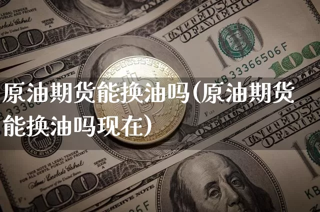 原油期货能换油吗(原油期货能换油吗现在)_https://www.tuogunzhijia.com_道指期货_第1张