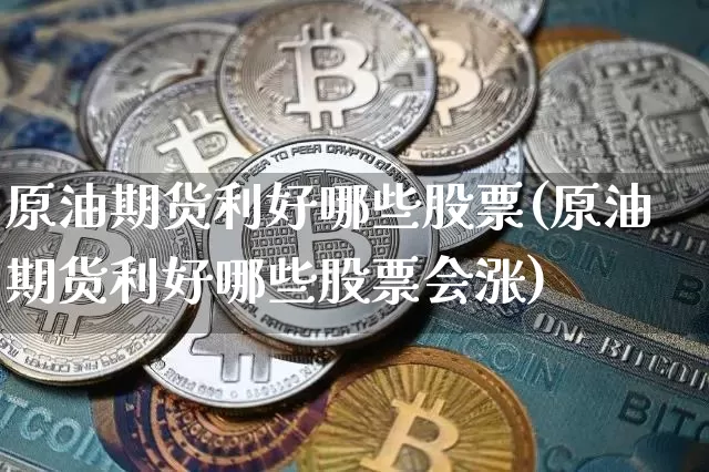 原油期货利好哪些股票(原油期货利好哪些股票会涨)_https://www.tuogunzhijia.com_内盘期货_第1张