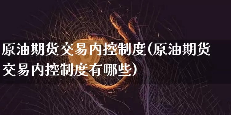 原油期货交易内控制度(原油期货交易内控制度有哪些)_https://www.tuogunzhijia.com_国际期货_第1张