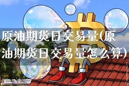 原油期货日交易量(原油期货日交易量怎么算)_https://www.tuogunzhijia.com_纳指期货_第1张