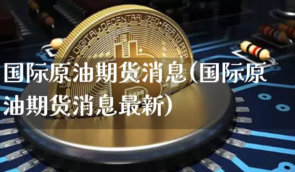 国际原油期货消息(国际原油期货消息最新)_https://www.tuogunzhijia.com_国际期货_第1张