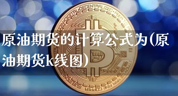 原油期货的计算公式为(原油期货k线图)_https://www.tuogunzhijia.com_国际期货_第1张