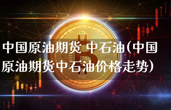 中国原油期货 中石油(中国原油期货中石油价格走势)_https://www.tuogunzhijia.com_纳指期货_第1张