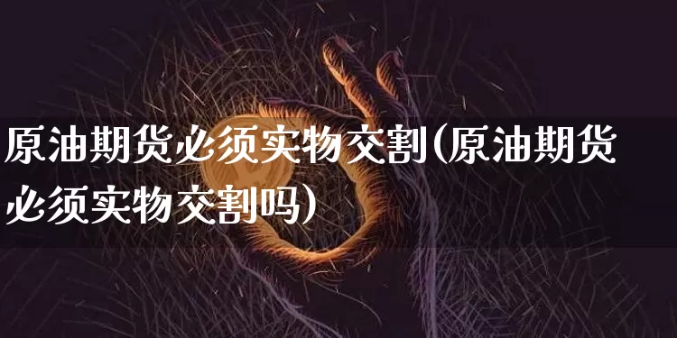 原油期货必须实物交割(原油期货必须实物交割吗)_https://www.tuogunzhijia.com_国际期货_第1张