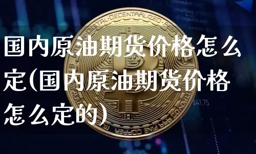 国内原油期货价格怎么定(国内原油期货价格怎么定的)_https://www.tuogunzhijia.com_黄金期货_第1张