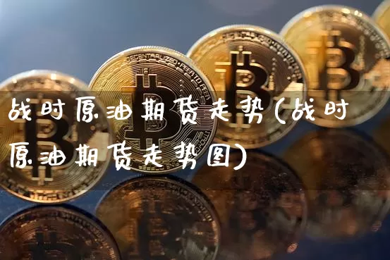 战时原油期货走势(战时原油期货走势图)_https://www.tuogunzhijia.com_内盘期货_第1张