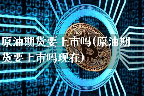 原油期货要上市吗(原油期货要上市吗现在)_https://www.tuogunzhijia.com_国际期货_第1张