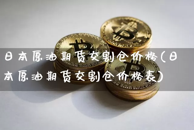日本原油期货交割仓价格(日本原油期货交割仓价格表)_https://www.tuogunzhijia.com_黄金期货_第1张