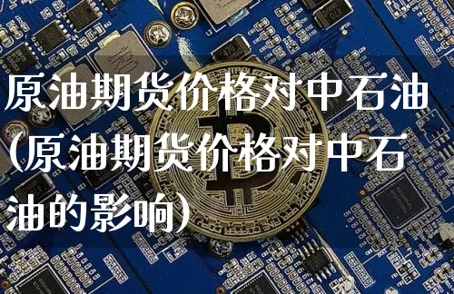 原油期货价格对中石油(原油期货价格对中石油的影响)_https://www.tuogunzhijia.com_纳指期货_第1张