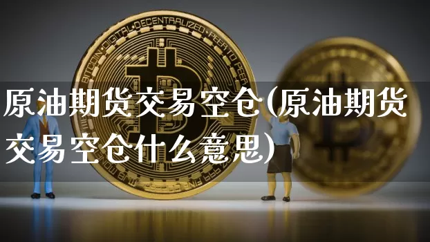 原油期货交易空仓(原油期货交易空仓什么意思)_https://www.tuogunzhijia.com_纳指期货_第1张