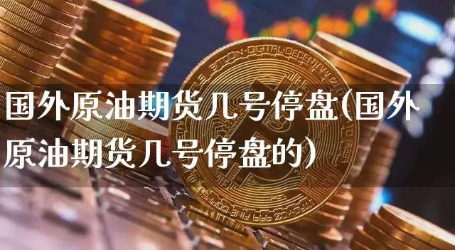 国外原油期货几号停盘(国外原油期货几号停盘的)_https://www.tuogunzhijia.com_内盘期货_第1张