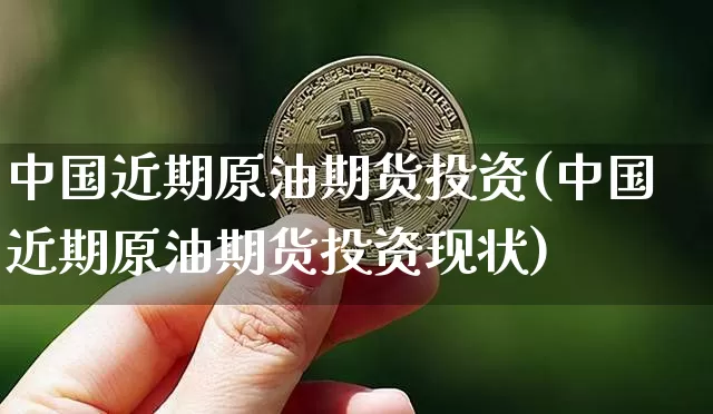 中国近期原油期货投资(中国近期原油期货投资现状)_https://www.tuogunzhijia.com_原油期货_第1张