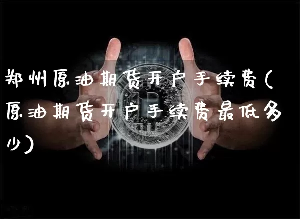 郑州原油期货开户手续费(原油期货开户手续费最低多少)_https://www.tuogunzhijia.com_恒指期货_第1张