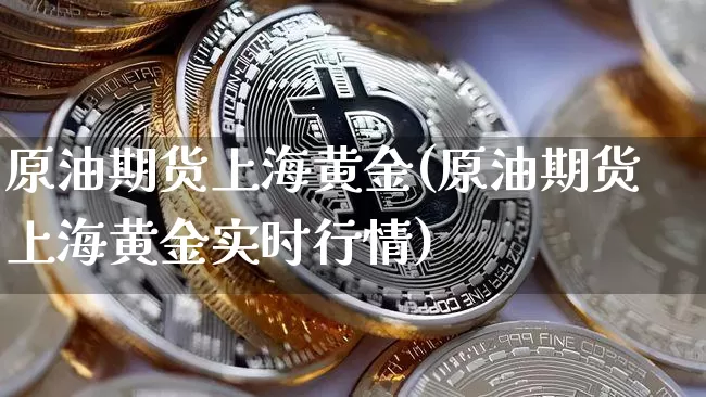 原油期货上海黄金(原油期货上海黄金实时行情)_https://www.tuogunzhijia.com_恒指期货_第1张