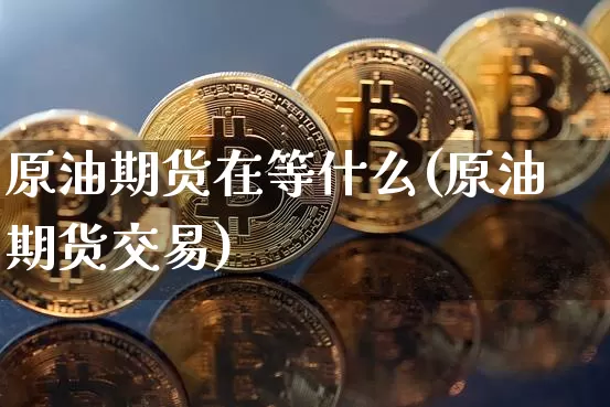 原油期货在等什么(原油期货交易)_https://www.tuogunzhijia.com_国际期货_第1张