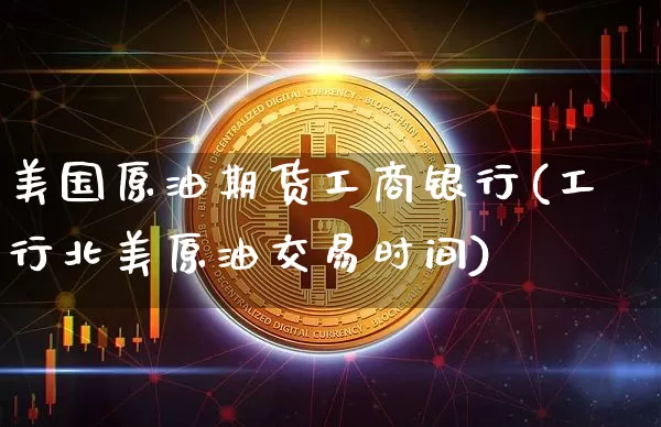 美国原油期货工商银行(工行北美原油交易时间)_https://www.tuogunzhijia.com_国际期货_第1张