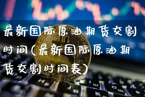 最新国际原油期货交割时间(最新国际原油期货交割时间表)_https://www.tuogunzhijia.com_恒指期货_第1张