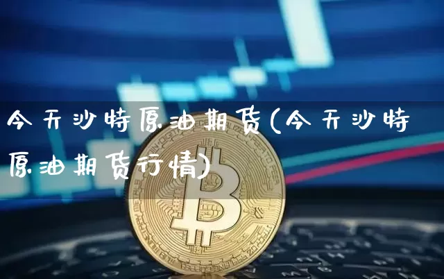 今天沙特原油期货(今天沙特原油期货行情)_https://www.tuogunzhijia.com_黄金期货_第1张