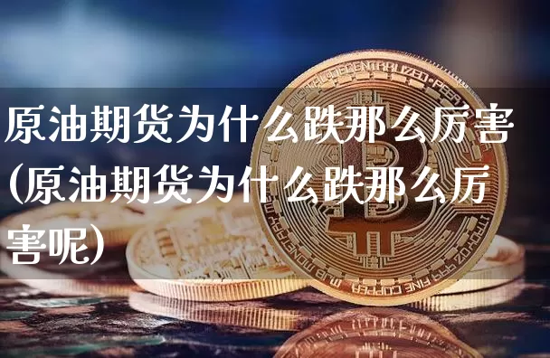 原油期货为什么跌那么厉害(原油期货为什么跌那么厉害呢)_https://www.tuogunzhijia.com_黄金期货_第1张