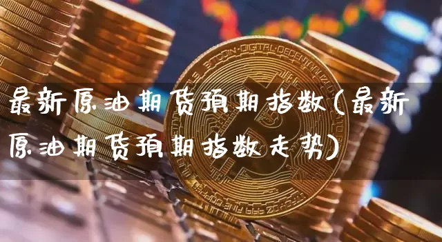最新原油期货预期指数(最新原油期货预期指数走势)_https://www.tuogunzhijia.com_黄金期货_第1张