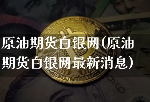 原油期货白银网(原油期货白银网最新消息)_https://www.tuogunzhijia.com_国际期货_第1张