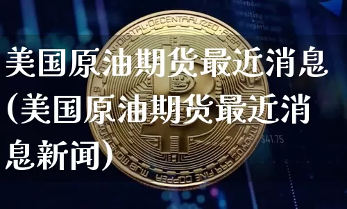 美国原油期货最近消息(美国原油期货最近消息新闻)_https://www.tuogunzhijia.com_原油期货_第1张