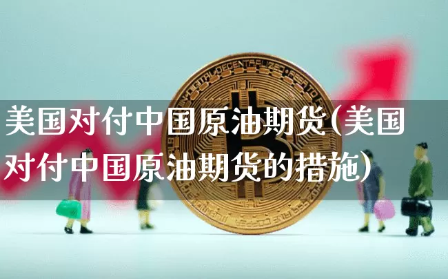 美国对付中国原油期货(美国对付中国原油期货的措施)_https://www.tuogunzhijia.com_恒指期货_第1张