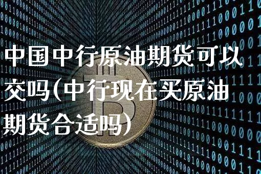 中国中行原油期货可以交吗(中行现在买原油期货合适吗)_https://www.tuogunzhijia.com_内盘期货_第1张