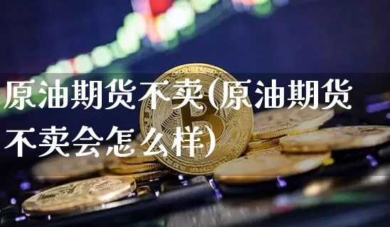 原油期货不卖(原油期货不卖会怎么样)_https://www.tuogunzhijia.com_国际期货_第1张