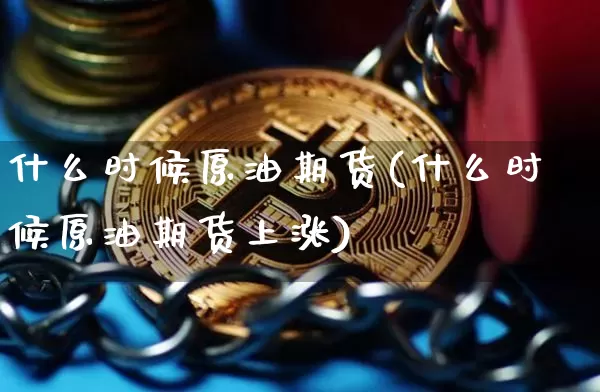 什么时候原油期货(什么时候原油期货上涨)_https://www.tuogunzhijia.com_纳指期货_第1张